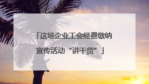 这场企业工会经费缴纳宣传活动“讲干货”